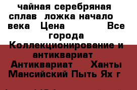 чайная серебряная (сплав) ложка начало 20 века › Цена ­ 50 000 - Все города Коллекционирование и антиквариат » Антиквариат   . Ханты-Мансийский,Пыть-Ях г.
